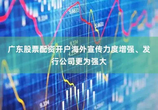 广东股票配资开户海外宣传力度增强、发行公司更为强大