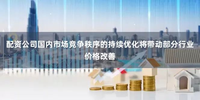 配资公司国内市场竞争秩序的持续优化将带动部分行业价格改善