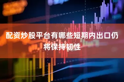 配资炒股平台有哪些短期内出口仍将保持韧性