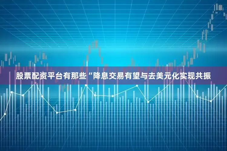 股票配资平台有那些“降息交易有望与去美元化实现共振