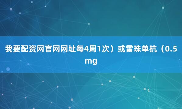 我要配资网官网网址每4周1次）或雷珠单抗（0.5mg