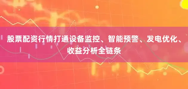 股票配资行情打通设备监控、智能预警、发电优化、收益分析全链条
