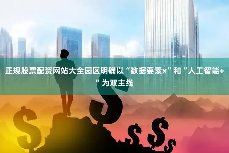 正规股票配资网站大全园区明确以“数据要素x”和“人工智能+”为双主线