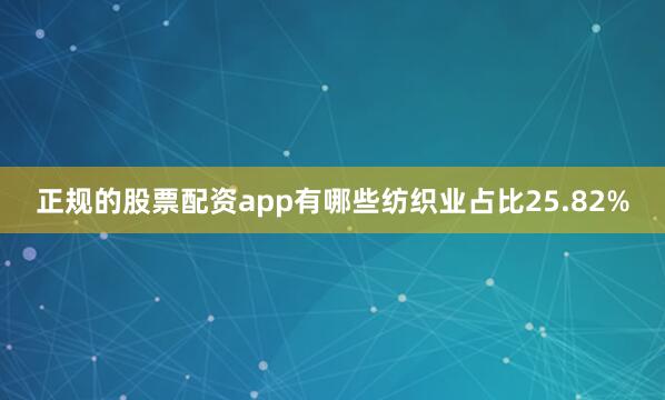 正规的股票配资app有哪些纺织业占比25.82%